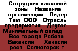 Сотрудник кассовой зоны › Название организации ­ Лидер Тим, ООО › Отрасль предприятия ­ Другое › Минимальный оклад ­ 1 - Все города Работа » Вакансии   . Хакасия респ.,Саяногорск г.